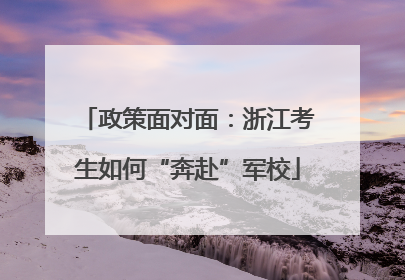 政策面对面：浙江考生如何“奔赴”军校