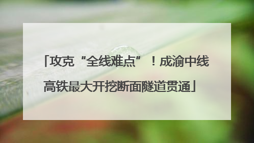 攻克“全线难点”！成渝中线高铁最大开挖断面隧道贯通