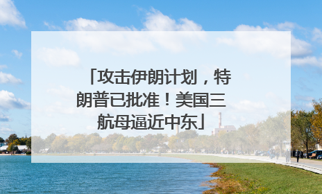 攻击伊朗计划，特朗普已批准！美国三航母逼近中东