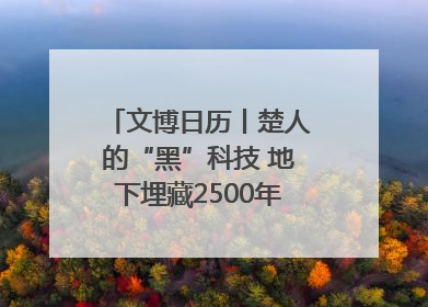 文博日历丨楚人的“黑”科技 地下埋藏2500年依旧熠熠生辉