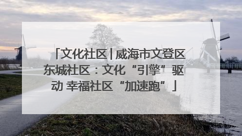 文化社区│威海市文登区东城社区：文化“引擎”驱动 幸福社区“加速跑”