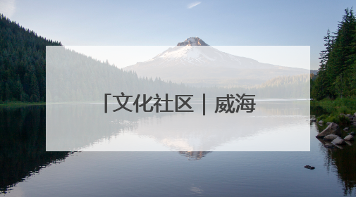 文化社区｜威海市环翠区北门外社区：打造有温度的文化社区