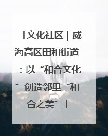 文化社区｜威海高区田和街道：以“和合文化”创造邻里“和合之美”