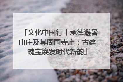 文化中国行丨承德避暑山庄及其周围寺庙：古建瑰宝焕发时代新韵