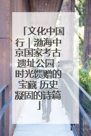 文化中国行｜渤海中京国家考古遗址公园：时光馈赠的宝藏 历史凝固的诗篇