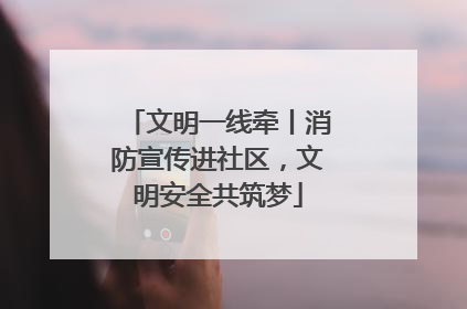 文明一线牵丨消防宣传进社区，文明安全共筑梦