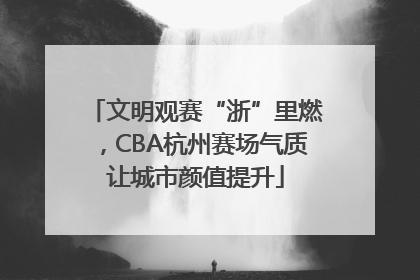 文明观赛“浙”里燃，CBA杭州赛场气质让城市颜值提升