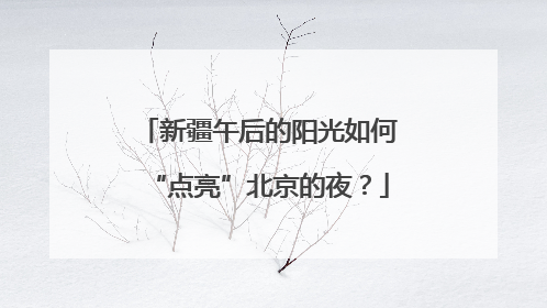 新疆午后的阳光如何“点亮”北京的夜？