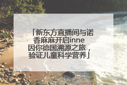 新东方直播间与诺香麻麻开启inne因你德国溯源之旅，验证儿童科学营养