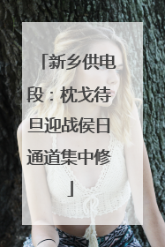 新乡供电段：枕戈待旦迎战侯日通道集中修