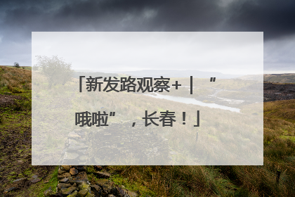 新发路观察+｜“哦啦”，长春！