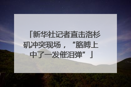 新华社记者直击洛杉矶冲突现场，“胳膊上中了一发催泪弹”