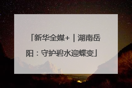 新华全媒+｜湖南岳阳：守护碧水迎蝶变
