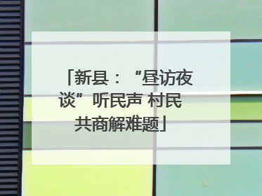 新县：“昼访夜谈”听民声 村民共商解难题
