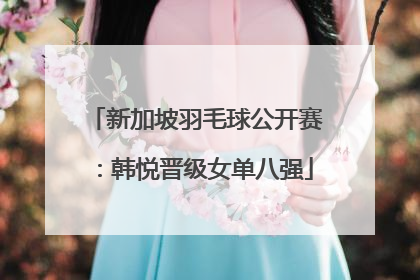 新加坡羽毛球公开赛：韩悦晋级女单八强