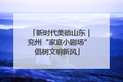 新时代美德山东｜兖州“家庭小剧场”倡树文明新风