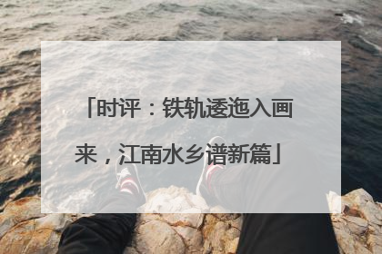 时评：铁轨逶迤入画来，江南水乡谱新篇