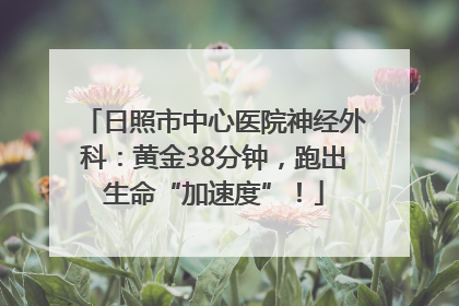 日照市中心医院神经外科：黄金38分钟，跑出生命“加速度”！