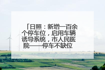 日照：新增一百余个停车位，启用车辆诱导系统，市人民医院——停车不缺位 “医”路更畅通