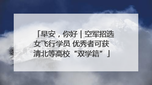 早安，你好｜空军招选女飞行学员 优秀者可获清北等高校“双学籍”