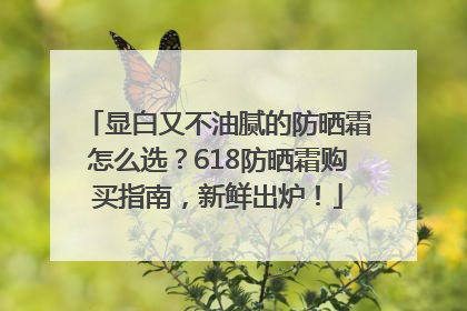 显白又不油腻的防晒霜怎么选？618防晒霜购买指南，新鲜出炉！