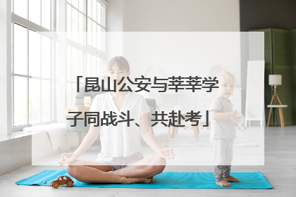 昆山公安与莘莘学子同战斗、共赴考