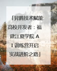 昇腾技术赋能高校开发者：福建江夏学院 AI 训练营开启实战进阶之路