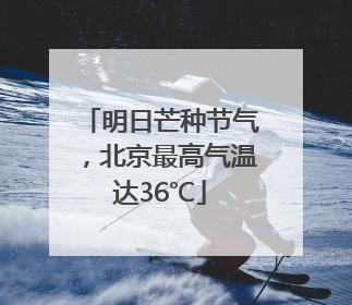 明日芒种节气,北京最高气温达36℃