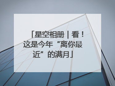 星空相册｜看！这是今年“离你最近”的满月
