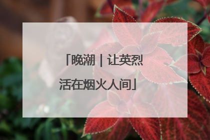 晚潮｜让英烈活在烟火人间
