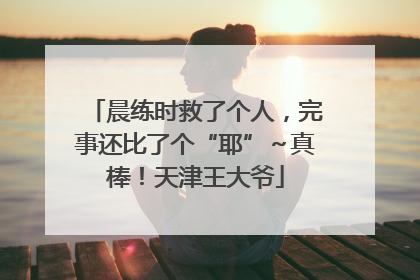 晨练时救了个人，完事还比了个“耶”～真棒！天津王大爷