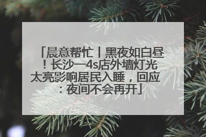 晨意帮忙丨黑夜如白昼！长沙一4s店外墙灯光太亮影响居民入睡，回应：夜间不会再开