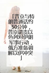 普京与特朗普通话约50分钟，普京谴责以色列对伊朗军事行动，俄方准备调解以伊冲突