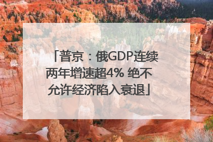 普京：俄GDP连续两年增速超4% 绝不允许经济陷入衰退
