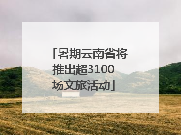 暑期云南省将推出超3100场文旅活动