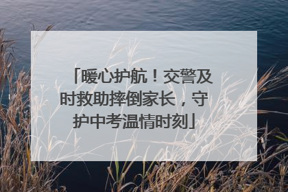 暖心护航！交警及时救助摔倒家长，守护中考温情时刻