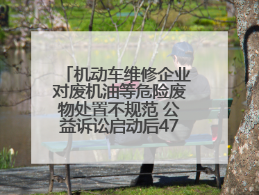 机动车维修企业对废机油等危险废物处置不规范 公益诉讼启动后47家企业依法备案