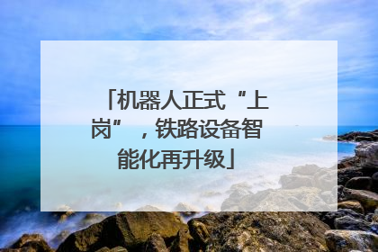 机器人正式“上岗”，铁路设备智能化再升级