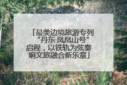 最美边境旅游专列“丹东·凤凰山号”启程，以铁轨为弦奏响文旅融合新乐章