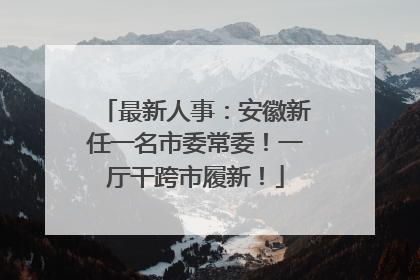 最新人事：安徽新任一名市委常委！一厅干跨市履新！