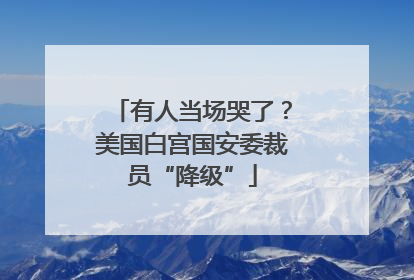 有人当场哭了？美国白宫国安委裁员“降级”