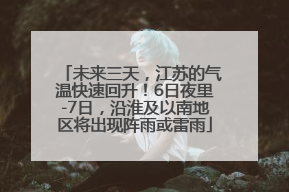未来三天，江苏的气温快速回升！6日夜里-7日，沿淮及以南地区将出现阵雨或雷雨