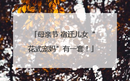 母亲节 宿迁儿女“花式宠妈”有一套！
