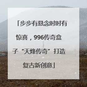 步步有悬念时时有惊喜，996传奇盒子“天烽传奇”打造复古新创意