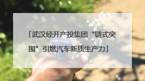 武汉经开产投集团“链式突围”引燃汽车新质生产力