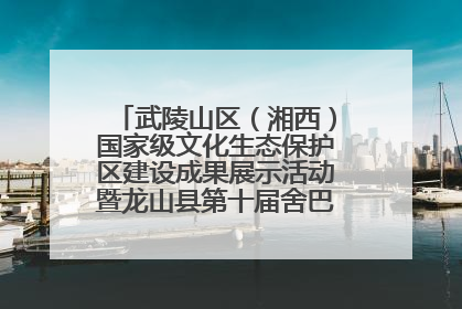 武陵山区（湘西）国家级文化生态保护区建设成果展示活动暨龙山县第十届舍巴日即将启幕