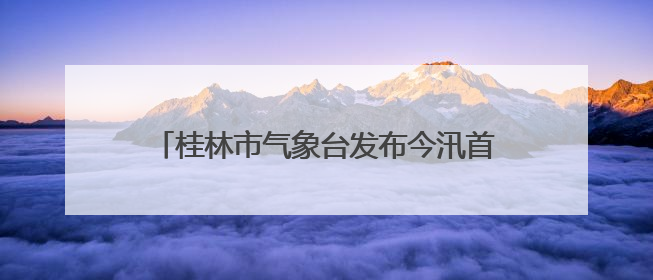 桂林市气象台发布今汛首个暴雨红色预警！漓江市区段或于午后迎来洪峰