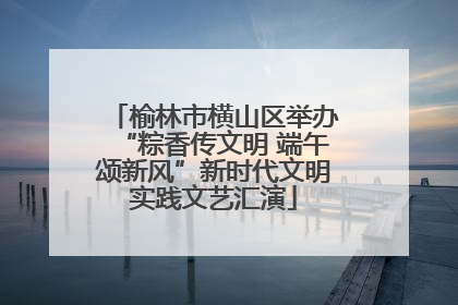 榆林市横山区举办“粽香传文明 端午颂新风”新时代文明实践文艺汇演
