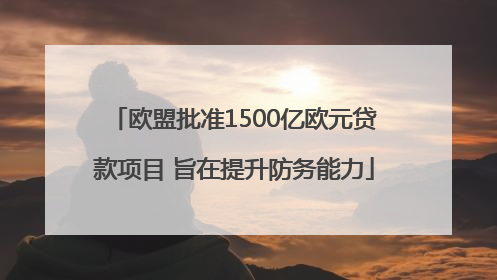 欧盟批准1500亿欧元贷款项目 旨在提升防务能力