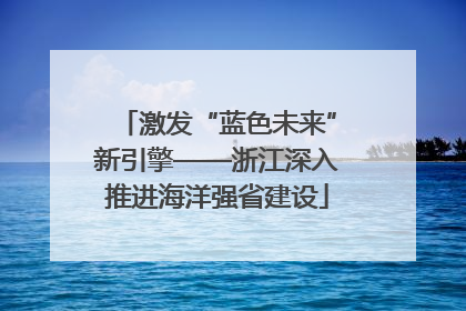 激发“蓝色未来”新引擎——浙江深入推进海洋强省建设